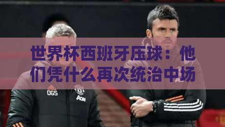 世界杯西班牙压球：他们凭什么再次统治中场？（世界杯西班牙压球）战术深度解析