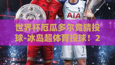 世界杯厄瓜多尔竞猜投球-冰岛超体育投球！2026年两大热门赛事投注策略解析