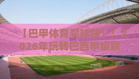 【巴甲体育买球站】！2026年玩转巴西甲级联赛投注的实用指南