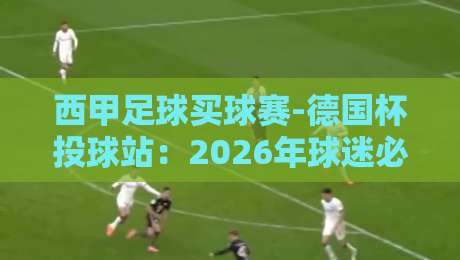 西甲足球买球赛-德国杯投球站：2026年球迷必看的投注指南与实战技巧