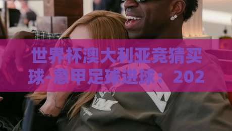 世界杯澳大利亚竞猜买球-意甲足球进球：2026赛季五大冷门投注策略