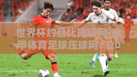 世界杯约旦比球官网-德甲体育足球压球网：2026年观赛与投注的全新打开方式【世界杯约旦比球官网-德甲体育足球压球网】