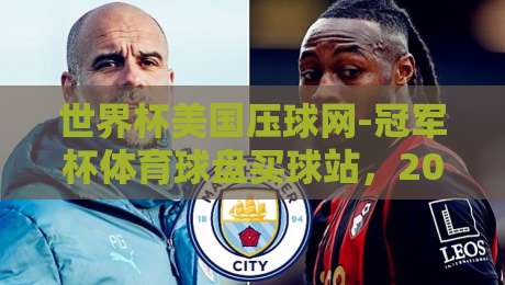 世界杯美国压球网-冠军杯体育球盘买球站,2026年球迷必看的五大投注技巧!(世界杯美国压球网) 世界杯美国压球网-冠军杯体育球盘买球站,2026年球迷必看的五大投注技巧!(世界杯美国压球网)