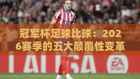 冠军杯足球比球：2026赛季的五大颠覆性变革，你准备好了吗？