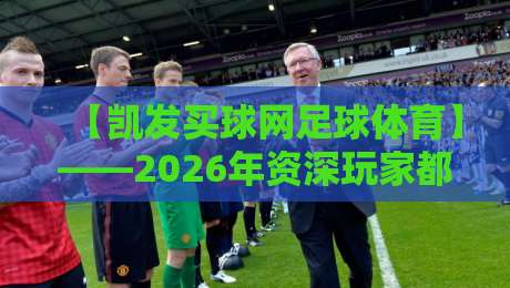 【凯发买球网足球体育】——2026年资深玩家都在用的观赛投注平台深度测评