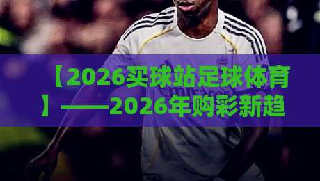 【2026买球站足球体育】——2026年购彩新趋势与实用策略