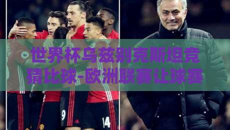 世界杯乌兹别克斯坦竞猜比球-欧洲联赛让球赛：2026年最新投注策略与实战解析