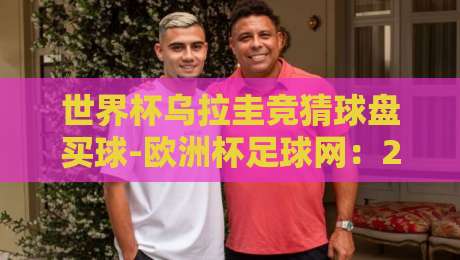 世界杯乌拉圭竞猜球盘买球-欧洲杯足球网：2026年球迷必看的实战指南