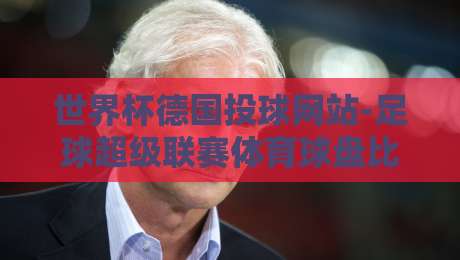 世界杯德国投球网站-足球超级联赛体育球盘比球：2026年球迷必看攻略