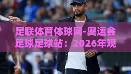 足联体育体球网-奥运会足球足球站：2026年观赛与数据一站式指南