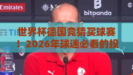 世界杯德国竞猜买球赛！2026年球迷必看的投注指南与避坑秘籍