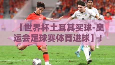 【世界杯土耳其买球-奥运会足球赛体育进球】！2026年最新趋势与投注策略解析
