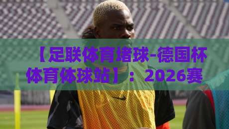 【足联体育堵球-德国杯体育体球站】：2026赛季德国杯全攻略，这些冷门球队你敢赌吗？