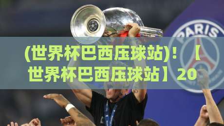 (世界杯巴西压球站)！【世界杯巴西压球站】2026最新投注攻略与赛事预测