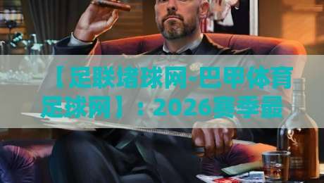 【足联堵球网-巴甲体育足球网】: 2026赛季最新动态与观赛指南