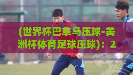 (世界杯巴拿马压球-美洲杯体育足球压球)：2026年足球竞猜新趋势与巴拿马黑马潜力分析