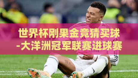 世界杯刚果金竞猜买球-大洋洲冠军联赛进球赛:2026年最野的跨界玩法,你悟了吗? 世界杯刚果金竞猜买球-大洋洲冠军联赛进球赛:2026年最野的跨界玩法,你悟了吗?
