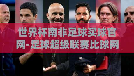 世界杯南非足球买球官网-足球超级联赛比球网：2026年最新赛事指南与比分查询技巧