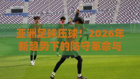 亚洲足球压球!2026年新趋势下的防守革命与实战解析 亚洲足球压球!2026年新趋势下的防守革命与实战解析