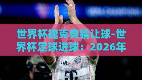 世界杯捷克竞猜让球-世界杯足球进球：2026年这些策略让你赢在起跑线【世界杯捷克竞猜让球】