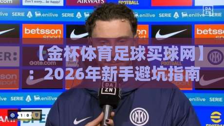 【金杯体育足球买球网】:2026年新手避坑指南与实用技巧 【金杯体育足球买球网】:2026年新手避坑指南与实用技巧