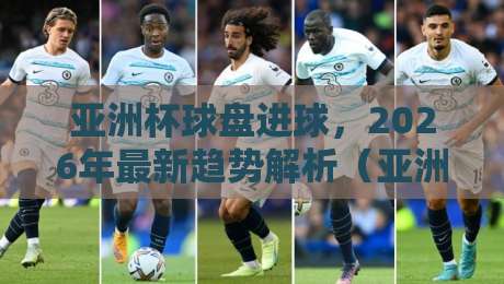 亚洲杯球盘进球，2026年最新趋势解析（亚洲杯球盘进球）