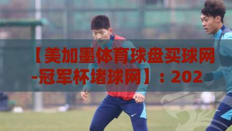 【美加墨体育球盘买球网-冠军杯堵球网】: 2026年新手避坑与投注策略全解析 【美加墨体育球盘买球网-冠军杯堵球网】: 2026年新手避坑与投注策略全解析