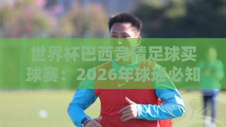 世界杯巴西竞猜足球买球赛：2026年球迷必知的五大趋势与避坑指南