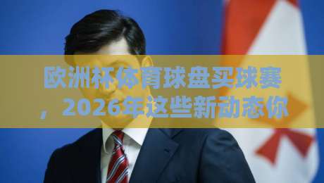 欧洲杯体育球盘买球赛,2026年这些新动态你必须知道! 欧洲杯体育球盘买球赛,2026年这些新动态你必须知道!