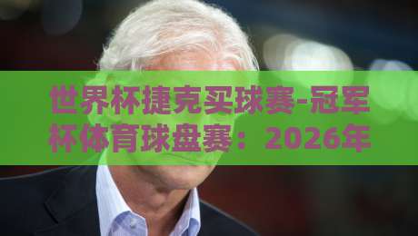 世界杯捷克买球赛-冠军杯体育球盘赛：2026年世界杯捷克队的夺冠赔率与赛前分析