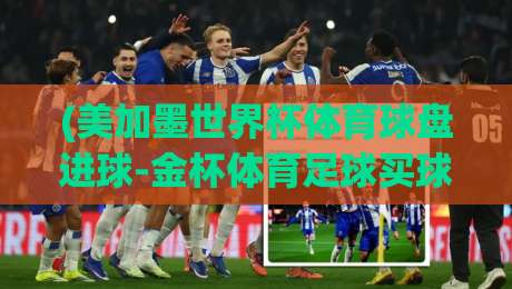 (美加墨世界杯体育球盘进球-金杯体育足球买球网)：2026年北美绿茵盛宴，球迷必看的下注指南