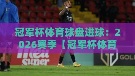 冠军杯体育球盘进球:2026赛季【冠军杯体育球盘进球】的三大隐藏规律 冠军杯体育球盘进球:2026赛季【冠军杯体育球盘进球】的三大隐藏规律