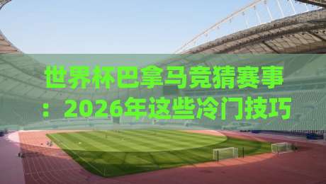 世界杯巴拿马竞猜赛事：2026年这些冷门技巧让你赢在起跑线(巴拿马竞猜攻略)