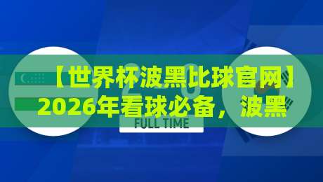 【世界杯波黑比球官网】2026年看球必备，波黑队赛程与比分一网打尽