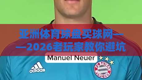 亚洲体育球盘买球网——2026老玩家教你避坑，挑靠谱平台的门道